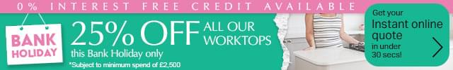 Bank Holiday! 25% off all worktops. Bank Holiday Only. Subject to minimum spend of £2500. 0% interest free credit available. Get your instant online quote in under 30 secs